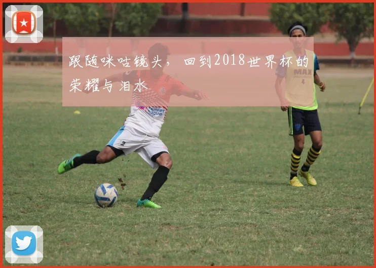 跟随咪咕镜头，回到2018世界杯的荣耀与泪水