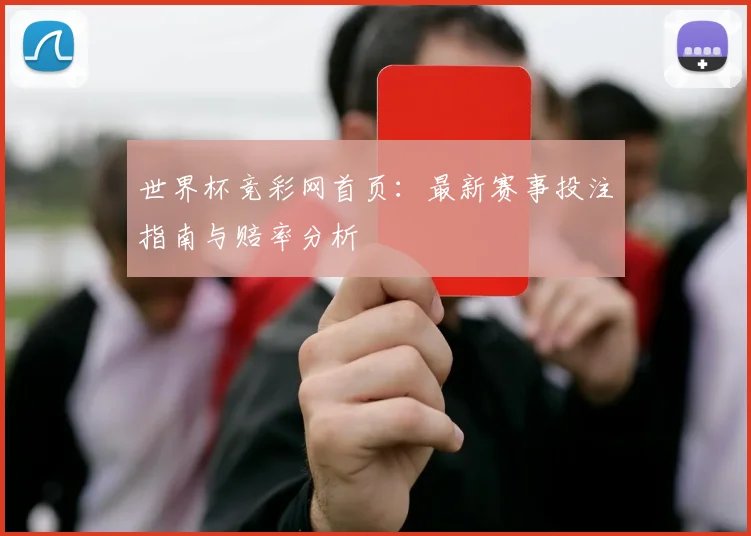 世界杯竞彩网首页：最新赛事投注指南与赔率分析