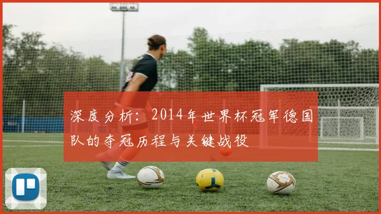 深度分析：2014年世界杯冠军德国队的夺冠历程与关键战役