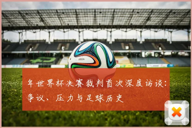 年世界杯决赛裁判首次深度访谈：争议、压力与足球历史