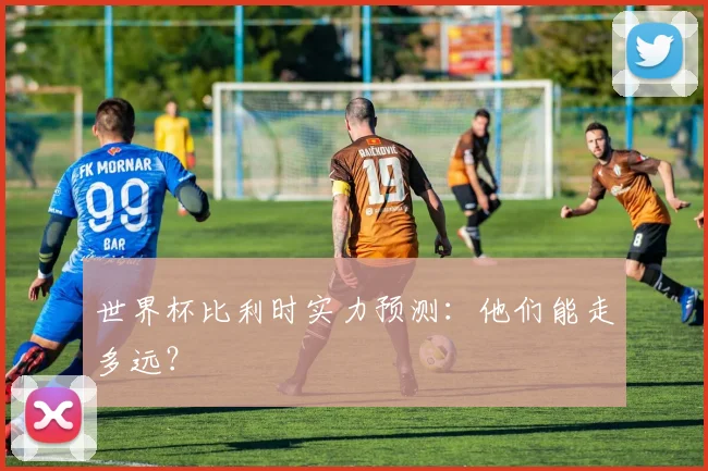 世界杯比利时实力预测：他们能走多远？