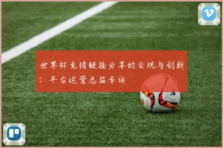 世界杯竞猜链接分享的合规与创新：平台运营总监专访