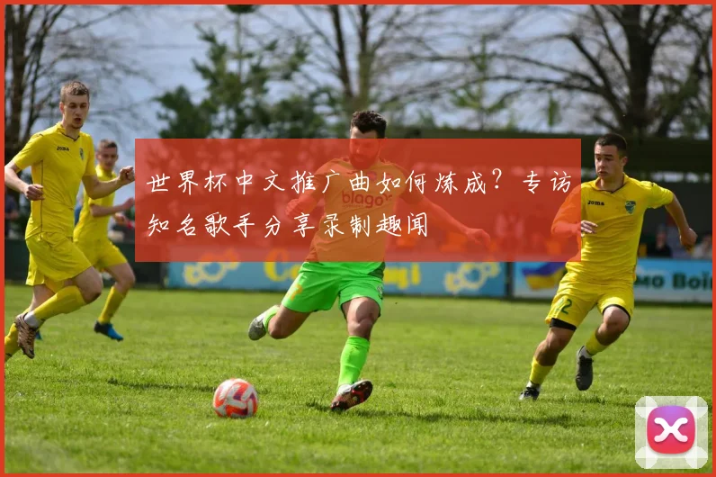 世界杯中文推广曲如何炼成？专访知名歌手分享录制趣闻
