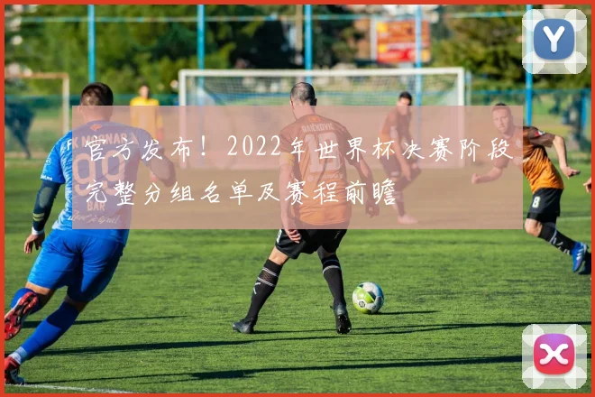 官方发布！2022年世界杯决赛阶段完整分组名单及赛程前瞻