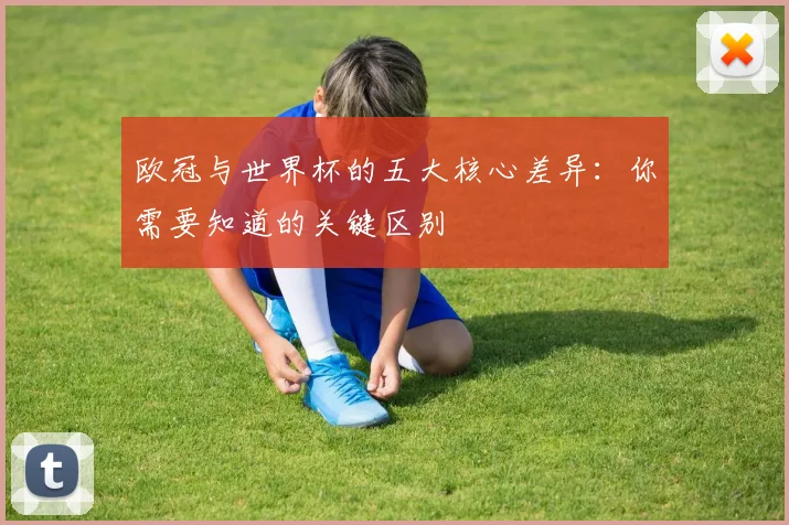 欧冠与世界杯的五大核心差异：你需要知道的关键区别
