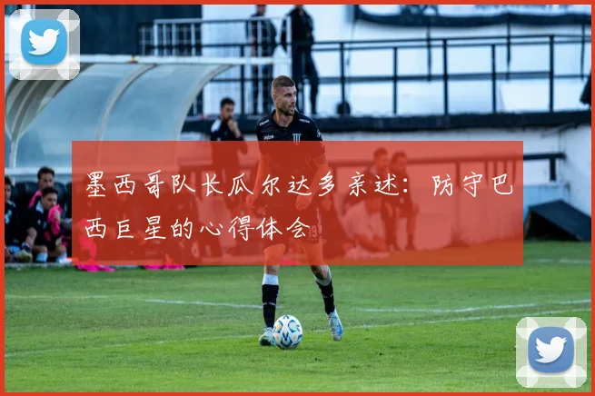 墨西哥队长瓜尔达多亲述：防守巴西巨星的心得体会