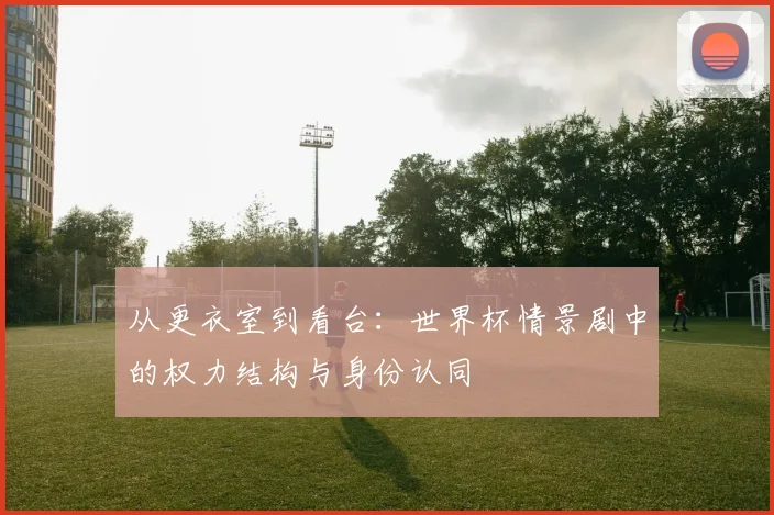 从更衣室到看台：世界杯情景剧中的权力结构与身份认同