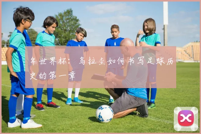 年世界杯：乌拉圭如何书写足球历史的第一章